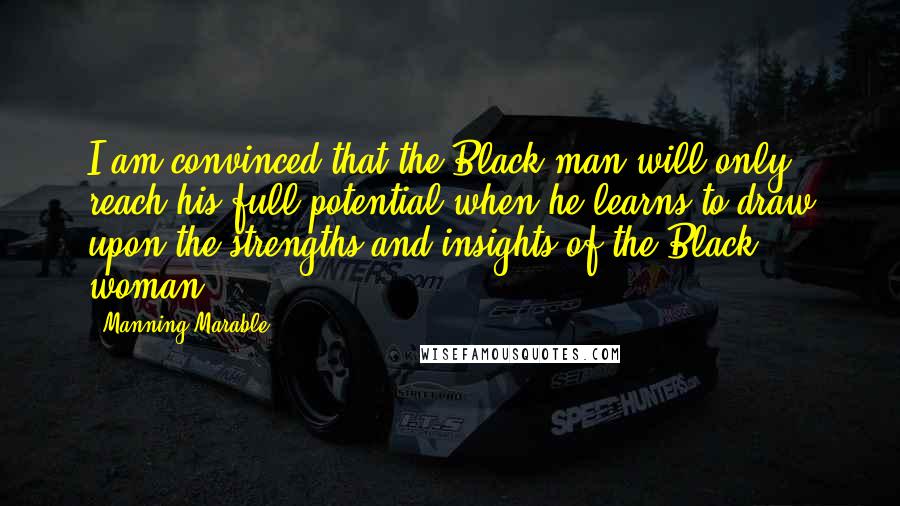 Manning Marable Quotes: I am convinced that the Black man will only reach his full potential when he learns to draw upon the strengths and insights of the Black woman.