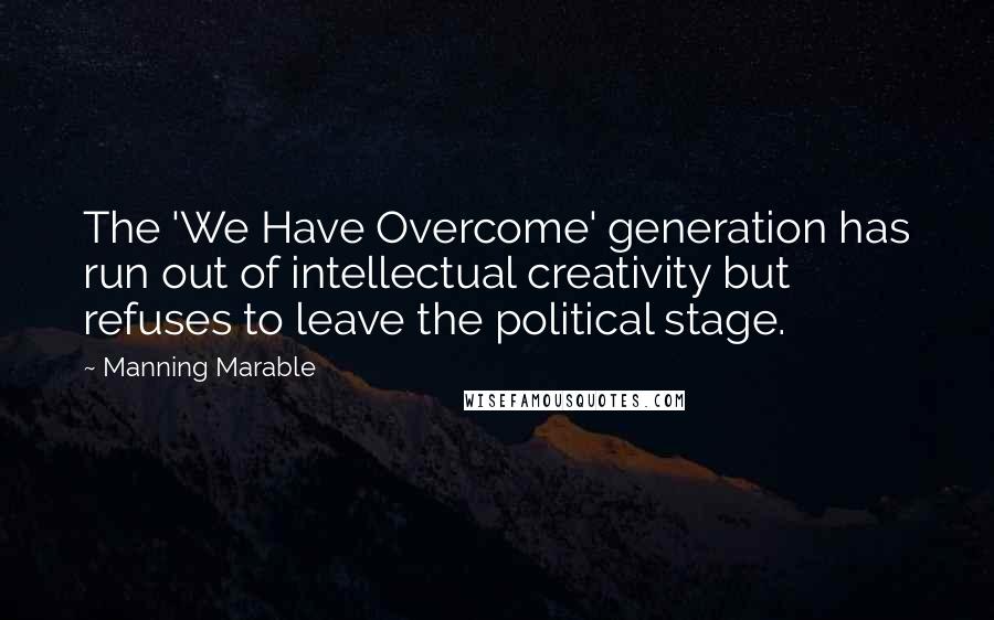 Manning Marable Quotes: The 'We Have Overcome' generation has run out of intellectual creativity but refuses to leave the political stage.
