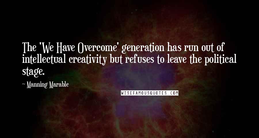 Manning Marable Quotes: The 'We Have Overcome' generation has run out of intellectual creativity but refuses to leave the political stage.