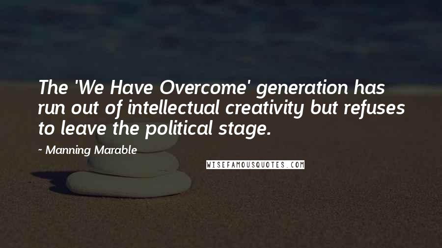 Manning Marable Quotes: The 'We Have Overcome' generation has run out of intellectual creativity but refuses to leave the political stage.