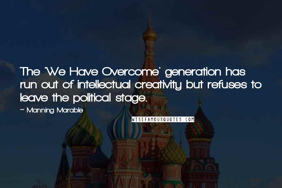 Manning Marable Quotes: The 'We Have Overcome' generation has run out of intellectual creativity but refuses to leave the political stage.