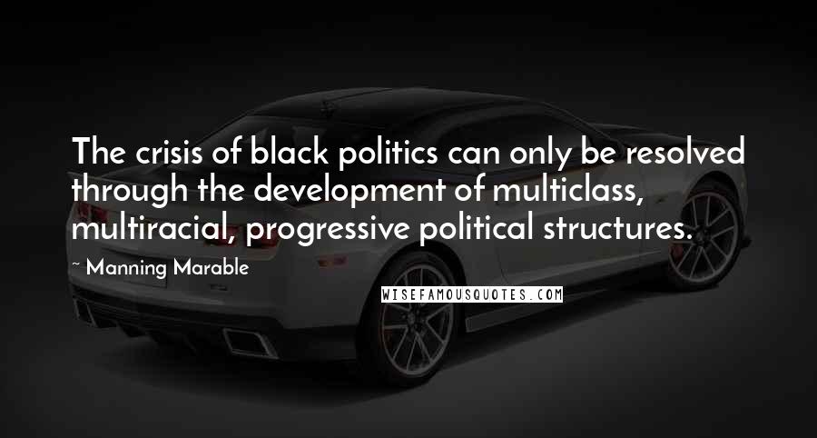 Manning Marable Quotes: The crisis of black politics can only be resolved through the development of multiclass, multiracial, progressive political structures.