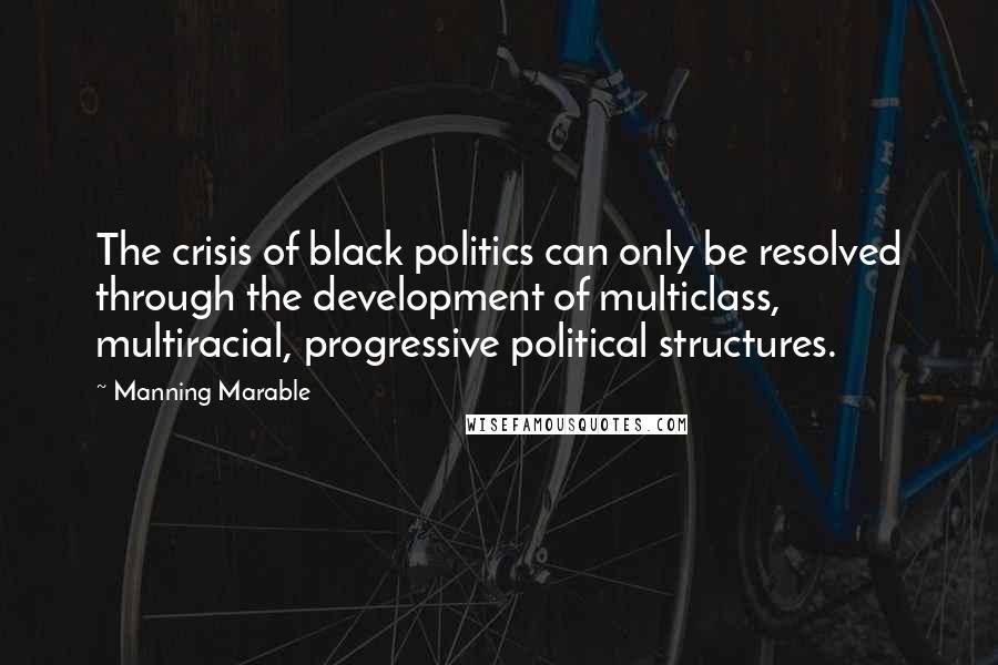 Manning Marable Quotes: The crisis of black politics can only be resolved through the development of multiclass, multiracial, progressive political structures.