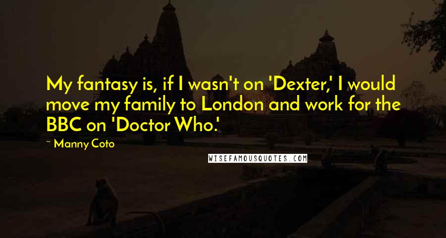 Manny Coto Quotes: My fantasy is, if I wasn't on 'Dexter,' I would move my family to London and work for the BBC on 'Doctor Who.'