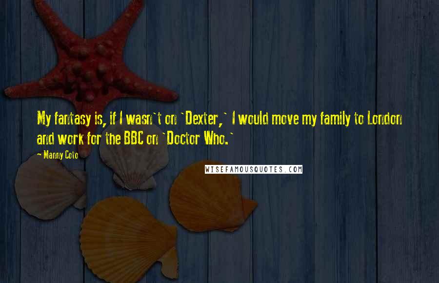Manny Coto Quotes: My fantasy is, if I wasn't on 'Dexter,' I would move my family to London and work for the BBC on 'Doctor Who.'