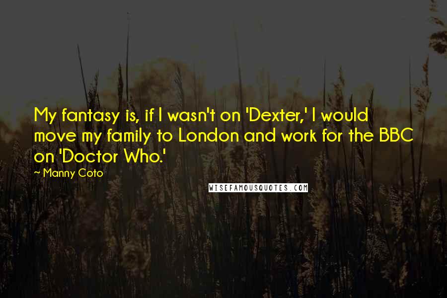 Manny Coto Quotes: My fantasy is, if I wasn't on 'Dexter,' I would move my family to London and work for the BBC on 'Doctor Who.'