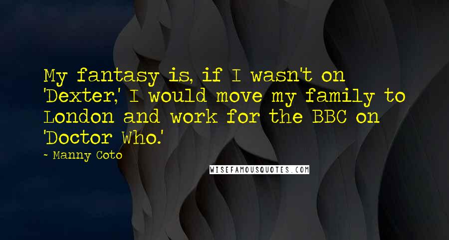 Manny Coto Quotes: My fantasy is, if I wasn't on 'Dexter,' I would move my family to London and work for the BBC on 'Doctor Who.'