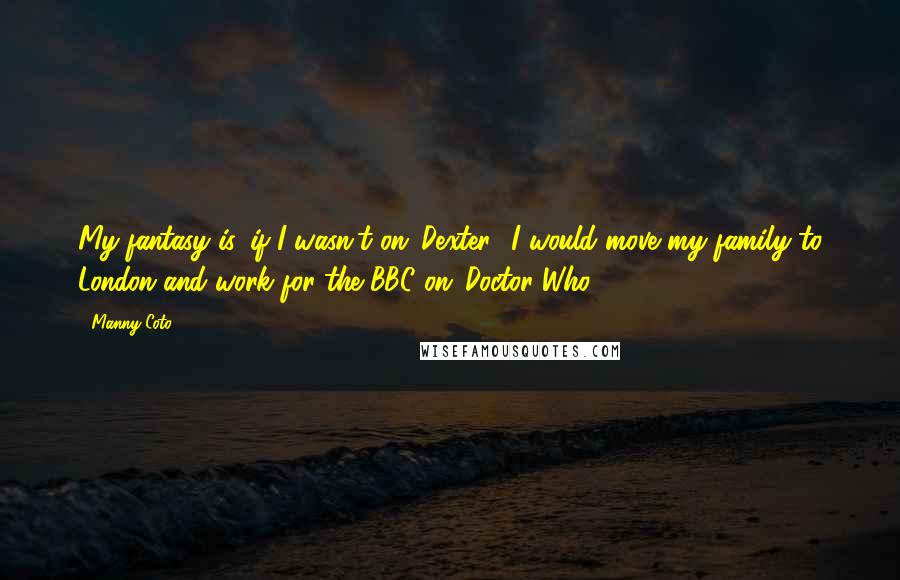 Manny Coto Quotes: My fantasy is, if I wasn't on 'Dexter,' I would move my family to London and work for the BBC on 'Doctor Who.'