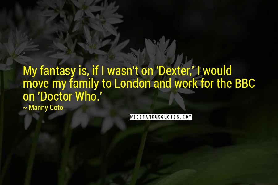 Manny Coto Quotes: My fantasy is, if I wasn't on 'Dexter,' I would move my family to London and work for the BBC on 'Doctor Who.'