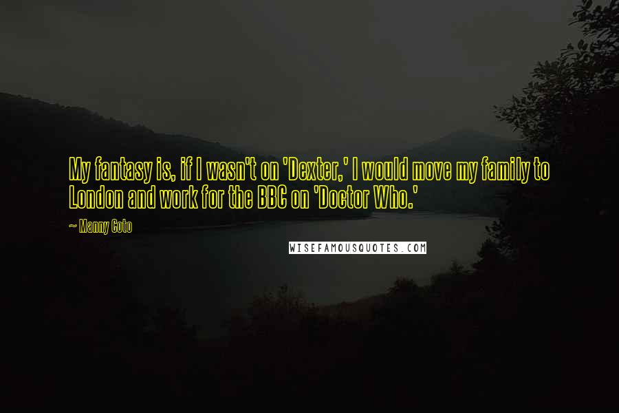 Manny Coto Quotes: My fantasy is, if I wasn't on 'Dexter,' I would move my family to London and work for the BBC on 'Doctor Who.'
