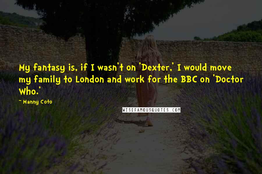 Manny Coto Quotes: My fantasy is, if I wasn't on 'Dexter,' I would move my family to London and work for the BBC on 'Doctor Who.'