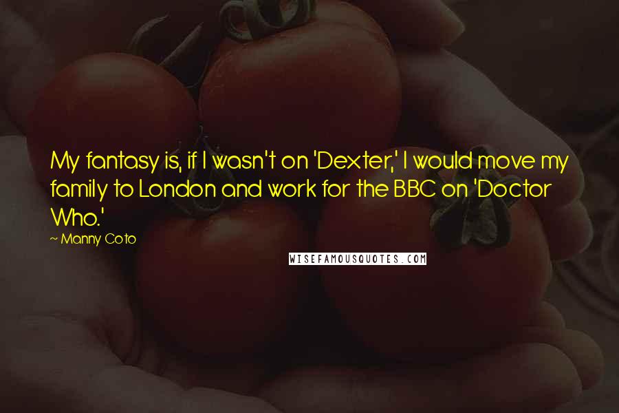 Manny Coto Quotes: My fantasy is, if I wasn't on 'Dexter,' I would move my family to London and work for the BBC on 'Doctor Who.'