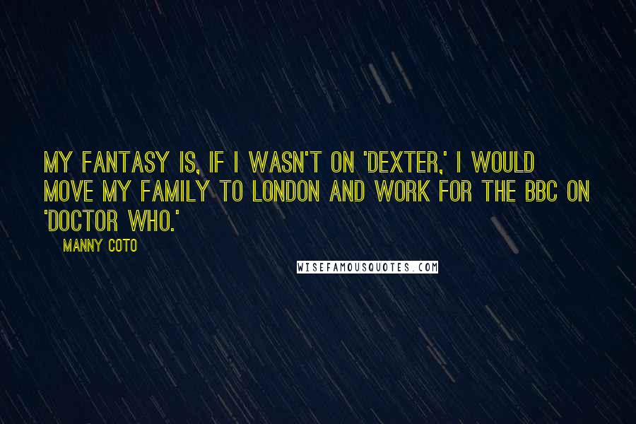 Manny Coto Quotes: My fantasy is, if I wasn't on 'Dexter,' I would move my family to London and work for the BBC on 'Doctor Who.'