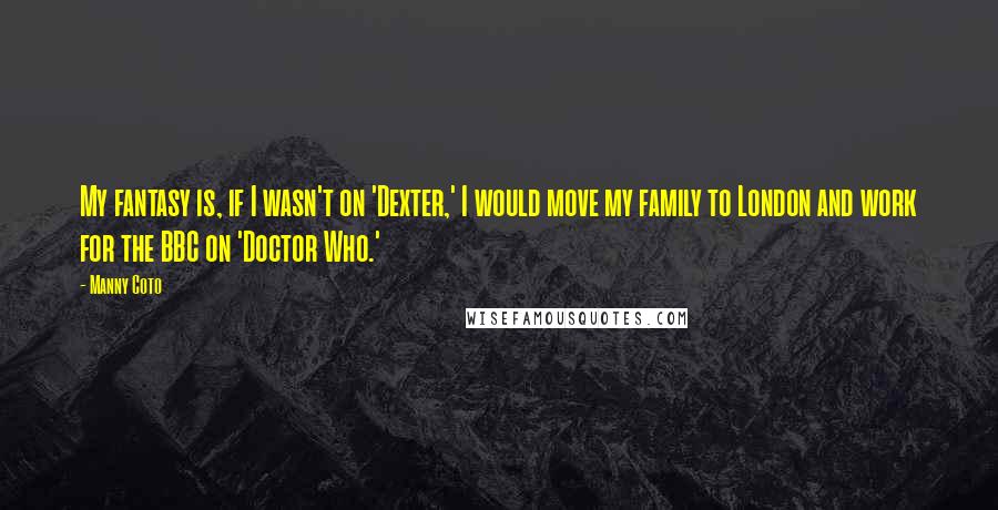 Manny Coto Quotes: My fantasy is, if I wasn't on 'Dexter,' I would move my family to London and work for the BBC on 'Doctor Who.'