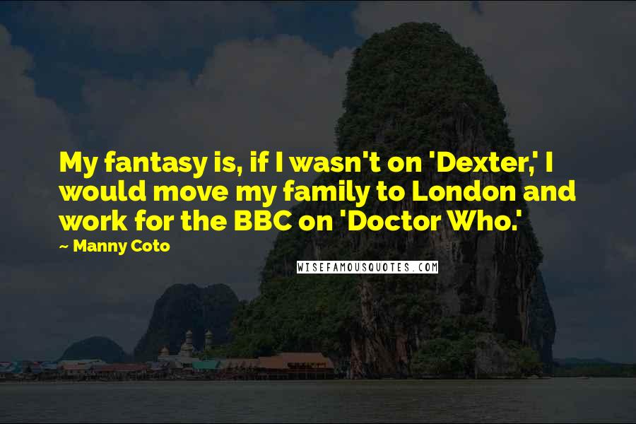 Manny Coto Quotes: My fantasy is, if I wasn't on 'Dexter,' I would move my family to London and work for the BBC on 'Doctor Who.'