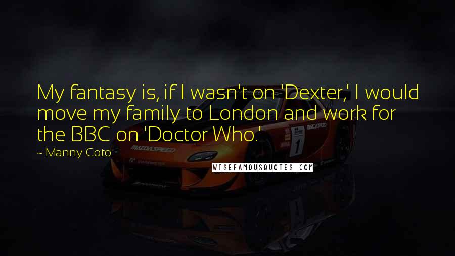 Manny Coto Quotes: My fantasy is, if I wasn't on 'Dexter,' I would move my family to London and work for the BBC on 'Doctor Who.'