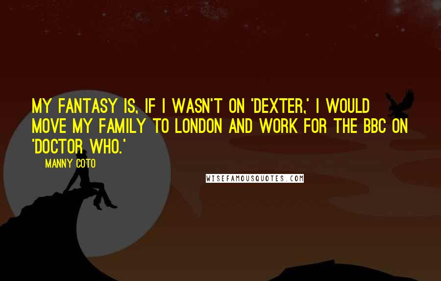 Manny Coto Quotes: My fantasy is, if I wasn't on 'Dexter,' I would move my family to London and work for the BBC on 'Doctor Who.'