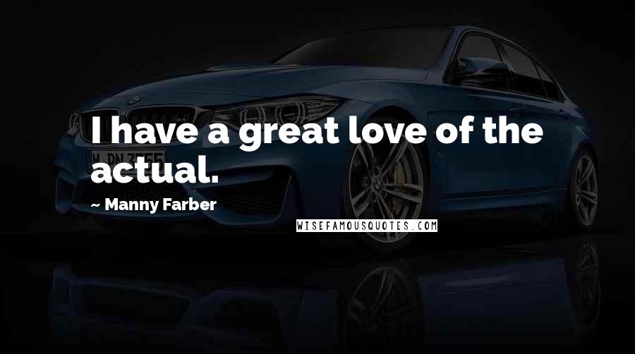 Manny Farber Quotes: I have a great love of the actual.
