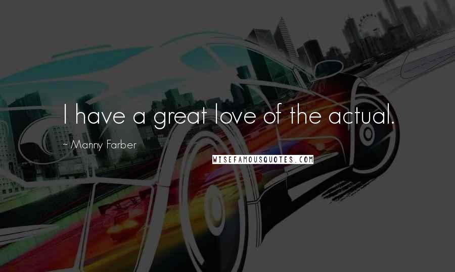 Manny Farber Quotes: I have a great love of the actual.