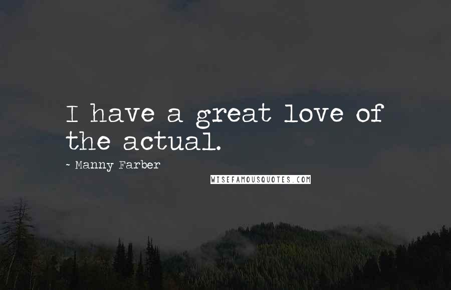 Manny Farber Quotes: I have a great love of the actual.