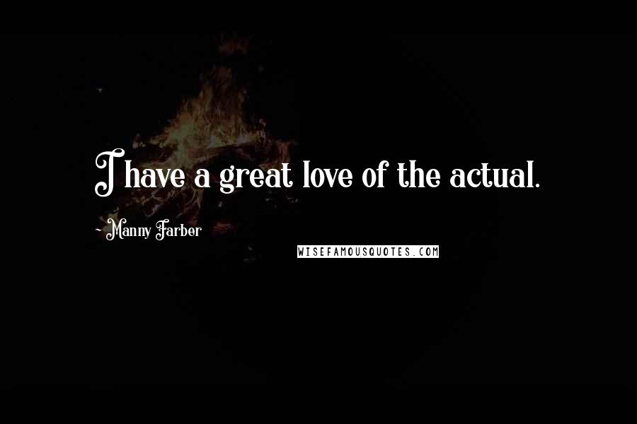 Manny Farber Quotes: I have a great love of the actual.