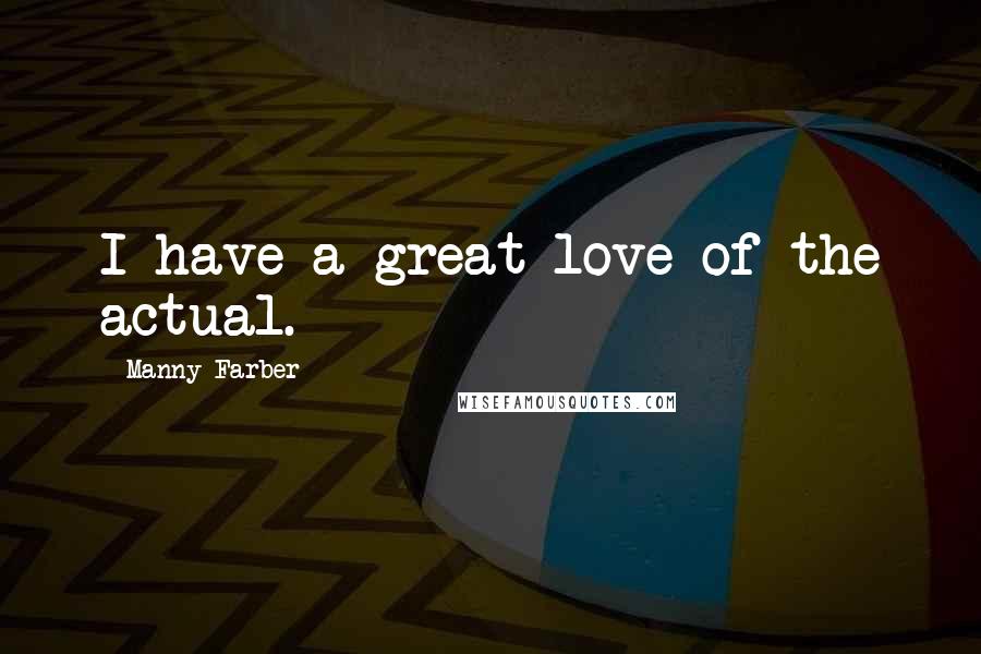 Manny Farber Quotes: I have a great love of the actual.