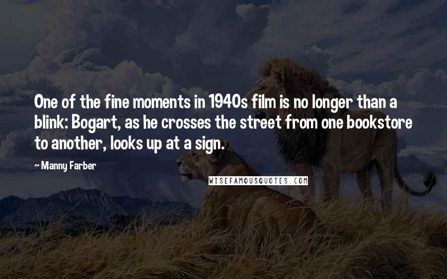 Manny Farber Quotes: One of the fine moments in 1940s film is no longer than a blink: Bogart, as he crosses the street from one bookstore to another, looks up at a sign.