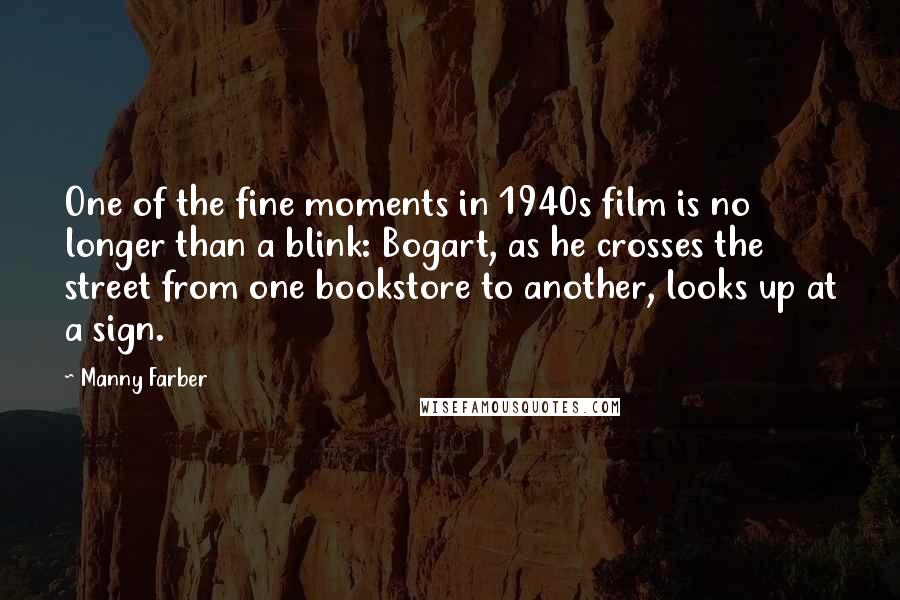 Manny Farber Quotes: One of the fine moments in 1940s film is no longer than a blink: Bogart, as he crosses the street from one bookstore to another, looks up at a sign.