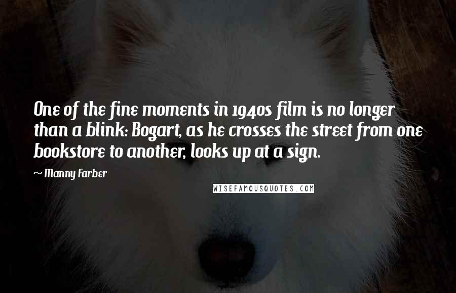 Manny Farber Quotes: One of the fine moments in 1940s film is no longer than a blink: Bogart, as he crosses the street from one bookstore to another, looks up at a sign.