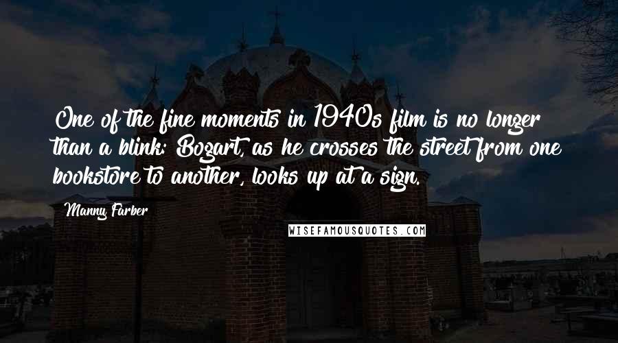 Manny Farber Quotes: One of the fine moments in 1940s film is no longer than a blink: Bogart, as he crosses the street from one bookstore to another, looks up at a sign.