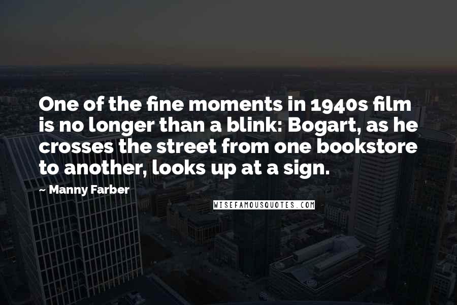 Manny Farber Quotes: One of the fine moments in 1940s film is no longer than a blink: Bogart, as he crosses the street from one bookstore to another, looks up at a sign.