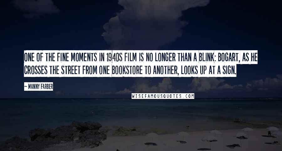 Manny Farber Quotes: One of the fine moments in 1940s film is no longer than a blink: Bogart, as he crosses the street from one bookstore to another, looks up at a sign.