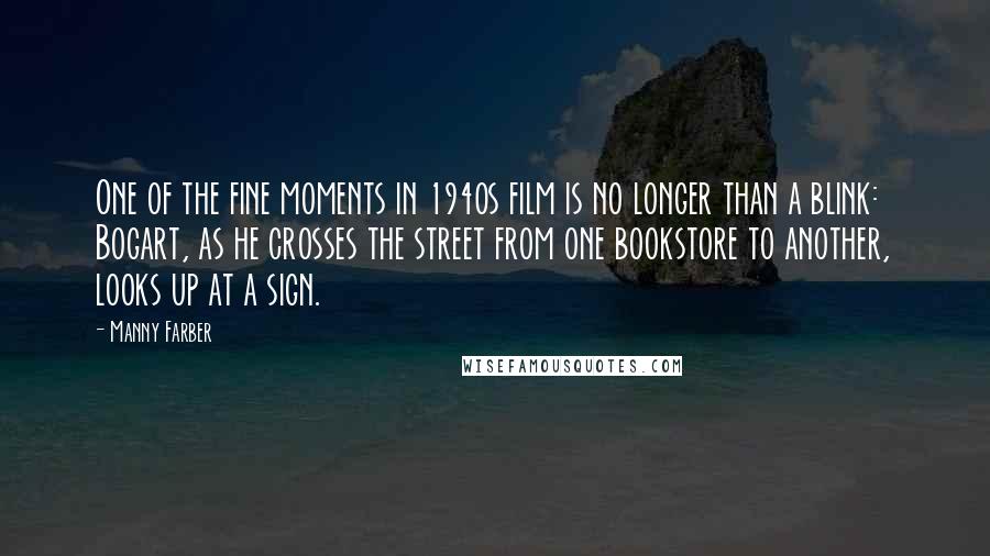 Manny Farber Quotes: One of the fine moments in 1940s film is no longer than a blink: Bogart, as he crosses the street from one bookstore to another, looks up at a sign.