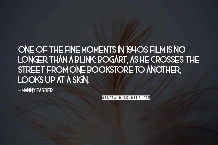 Manny Farber Quotes: One of the fine moments in 1940s film is no longer than a blink: Bogart, as he crosses the street from one bookstore to another, looks up at a sign.