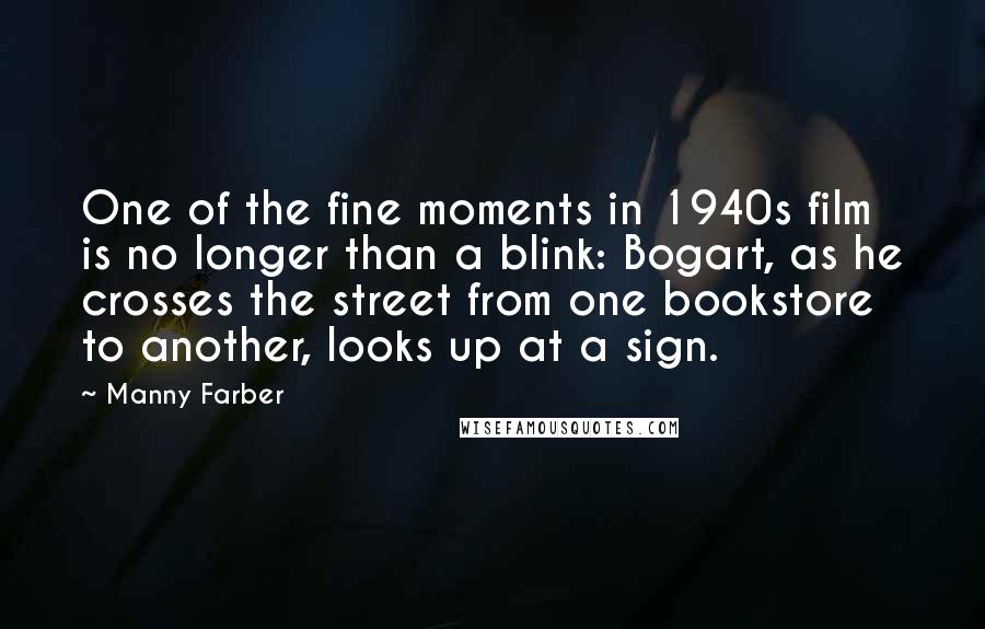 Manny Farber Quotes: One of the fine moments in 1940s film is no longer than a blink: Bogart, as he crosses the street from one bookstore to another, looks up at a sign.