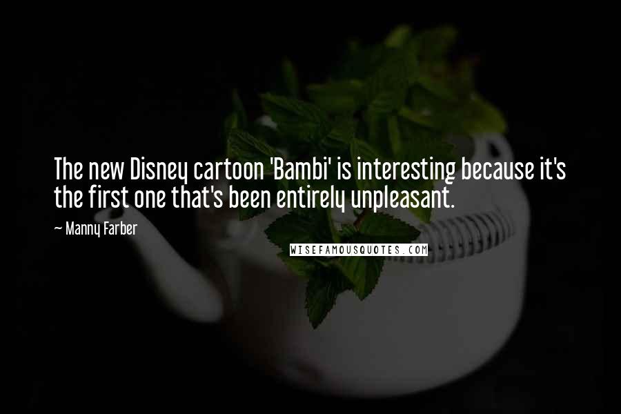 Manny Farber Quotes: The new Disney cartoon 'Bambi' is interesting because it's the first one that's been entirely unpleasant.