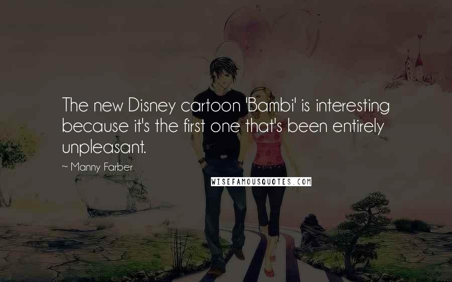 Manny Farber Quotes: The new Disney cartoon 'Bambi' is interesting because it's the first one that's been entirely unpleasant.