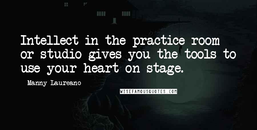 Manny Laureano Quotes: Intellect in the practice room or studio gives you the tools to use your heart on stage.