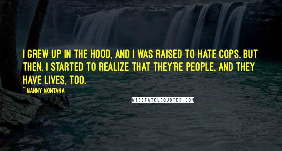 Manny Montana Quotes: I grew up in the hood, and I was raised to hate cops. But then, I started to realize that they're people, and they have lives, too.