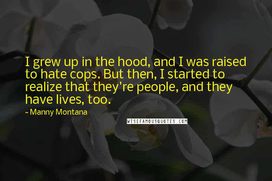 Manny Montana Quotes: I grew up in the hood, and I was raised to hate cops. But then, I started to realize that they're people, and they have lives, too.