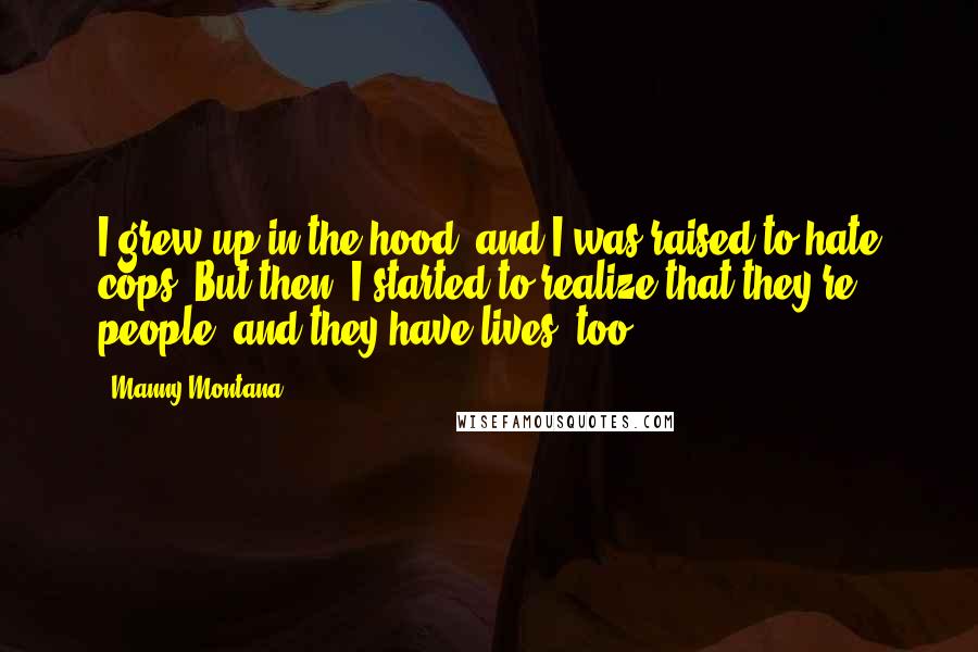 Manny Montana Quotes: I grew up in the hood, and I was raised to hate cops. But then, I started to realize that they're people, and they have lives, too.