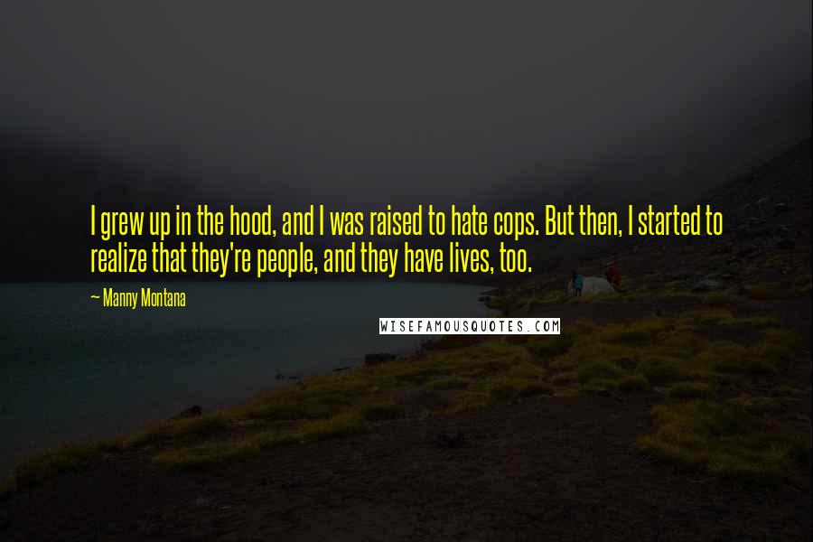 Manny Montana Quotes: I grew up in the hood, and I was raised to hate cops. But then, I started to realize that they're people, and they have lives, too.