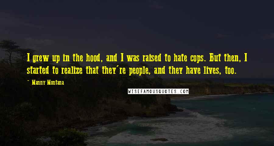 Manny Montana Quotes: I grew up in the hood, and I was raised to hate cops. But then, I started to realize that they're people, and they have lives, too.