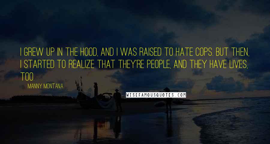 Manny Montana Quotes: I grew up in the hood, and I was raised to hate cops. But then, I started to realize that they're people, and they have lives, too.
