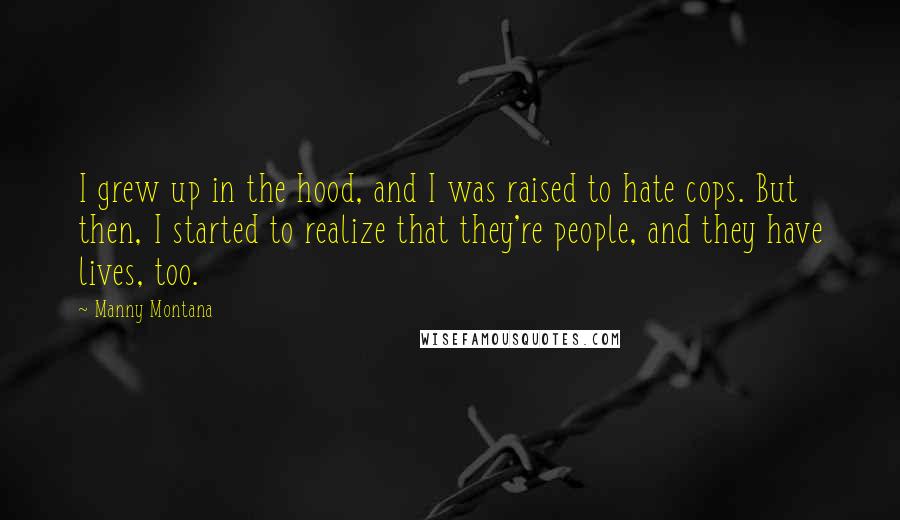Manny Montana Quotes: I grew up in the hood, and I was raised to hate cops. But then, I started to realize that they're people, and they have lives, too.
