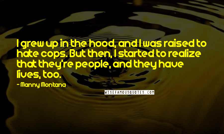 Manny Montana Quotes: I grew up in the hood, and I was raised to hate cops. But then, I started to realize that they're people, and they have lives, too.