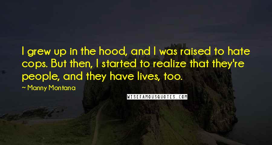 Manny Montana Quotes: I grew up in the hood, and I was raised to hate cops. But then, I started to realize that they're people, and they have lives, too.