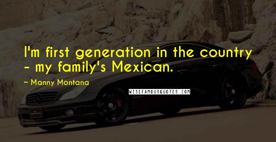 Manny Montana Quotes: I'm first generation in the country - my family's Mexican.