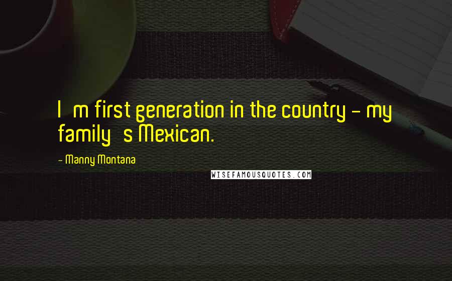 Manny Montana Quotes: I'm first generation in the country - my family's Mexican.