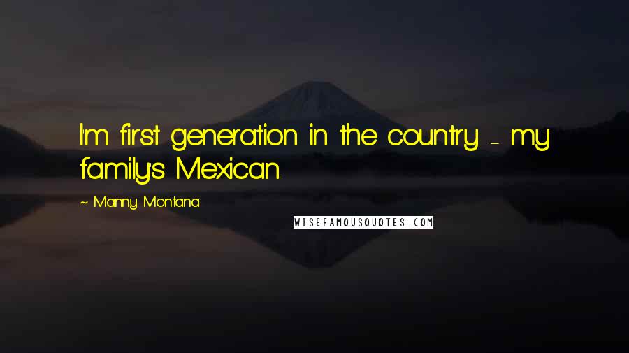 Manny Montana Quotes: I'm first generation in the country - my family's Mexican.